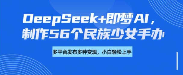 DeepSeek+即梦AI,制作56个民族少女手办,附详细教程+变现方向插图 DeepSeek+即梦AI,制作56个民族少女手办,附详细教程+变现方向