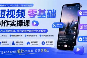 短视频零基础创作实操课，从AI工具到剪辑、账号运营全流程手把手教学，零基础也能做爆款短视频带货变现