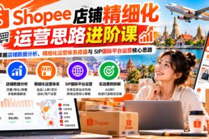 Shopee店铺精细化运营思路进阶课，掌握店铺数据分析、精细化运营体系搭建与SIP国际平台运营核心思路